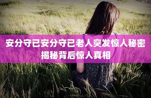 安分守已安分守已老人突发惊人秘密揭秘背后惊人真相