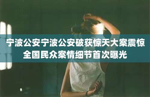 宁波公安宁波公安破获惊天大案震惊全国民众案情细节首次曝光