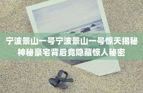 宁波景山一号宁波景山一号惊天揭秘神秘豪宅背后竟隐藏惊人秘密