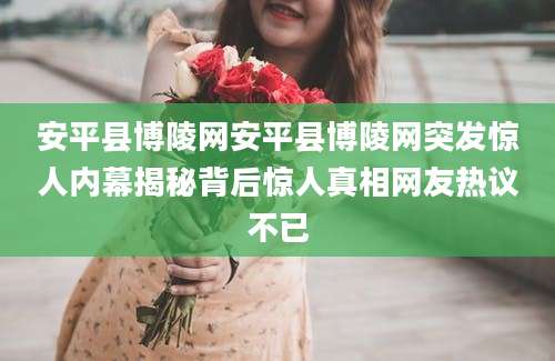 安平县博陵网安平县博陵网突发惊人内幕揭秘背后惊人真相网友热议不已