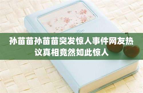 孙苗苗孙苗苗突发惊人事件网友热议真相竟然如此惊人