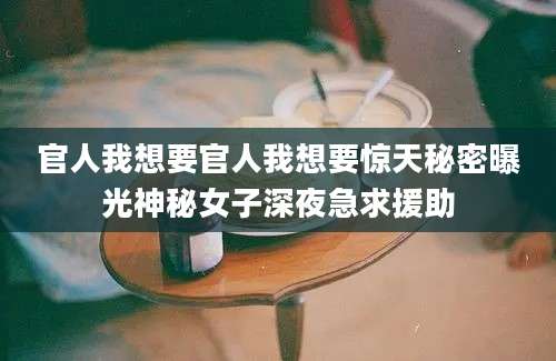 官人我想要官人我想要惊天秘密曝光神秘女子深夜急求援助