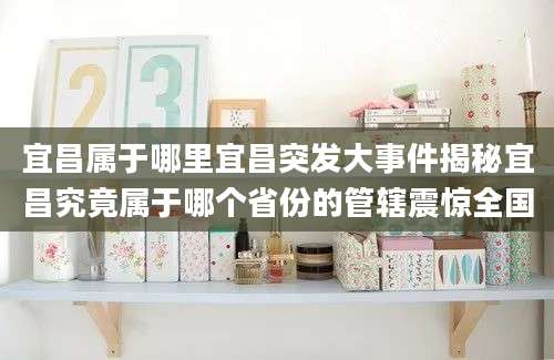 宜昌属于哪里宜昌突发大事件揭秘宜昌究竟属于哪个省份的管辖震惊全国
