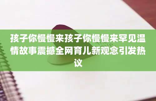 孩子你慢慢来孩子你慢慢来罕见温情故事震撼全网育儿新观念引发热议
