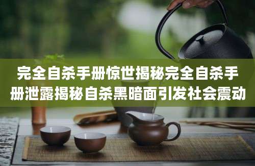 完全自杀手册惊世揭秘完全自杀手册泄露揭秘自杀黑暗面引发社会震动