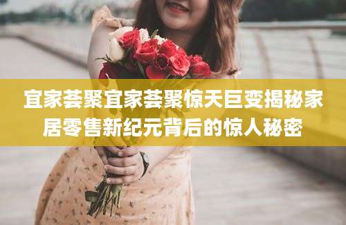 宜家荟聚宜家荟聚惊天巨变揭秘家居零售新纪元背后的惊人秘密
