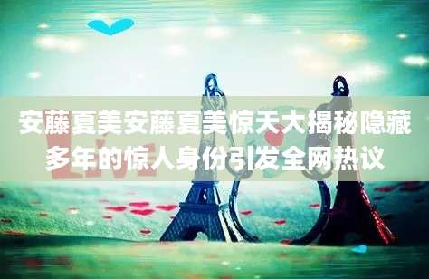 安藤夏美安藤夏美惊天大揭秘隐藏多年的惊人身份引发全网热议
