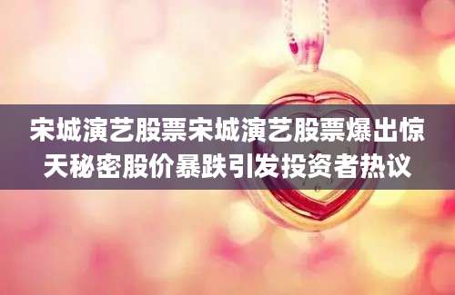 宋城演艺股票宋城演艺股票爆出惊天秘密股价暴跌引发投资者热议