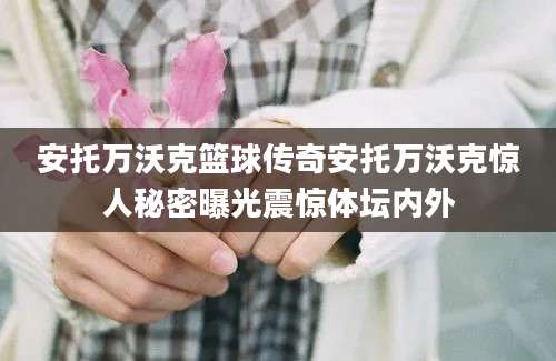 安托万沃克篮球传奇安托万沃克惊人秘密曝光震惊体坛内外