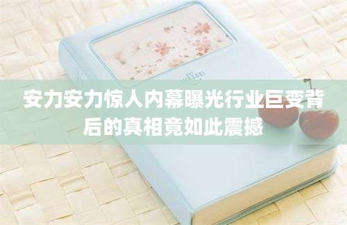 安力安力惊人内幕曝光行业巨变背后的真相竟如此震撼