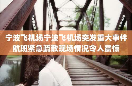 宁波飞机场宁波飞机场突发重大事件航班紧急疏散现场情况令人震惊