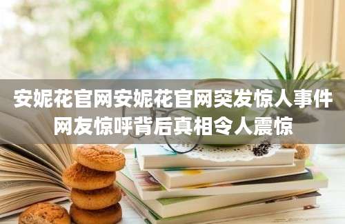安妮花官网安妮花官网突发惊人事件网友惊呼背后真相令人震惊