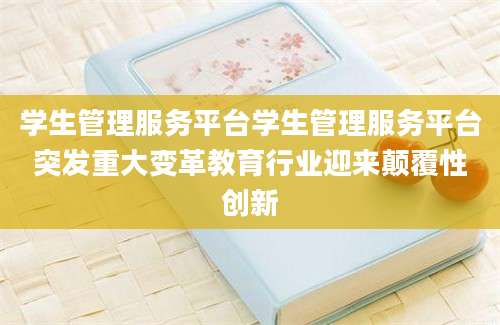 学生管理服务平台学生管理服务平台突发重大变革教育行业迎来颠覆性创新