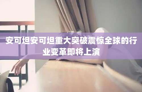 安可坦安可坦重大突破震惊全球的行业变革即将上演