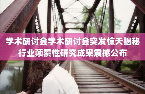 学术研讨会学术研讨会突发惊天揭秘行业颠覆性研究成果震撼公布
