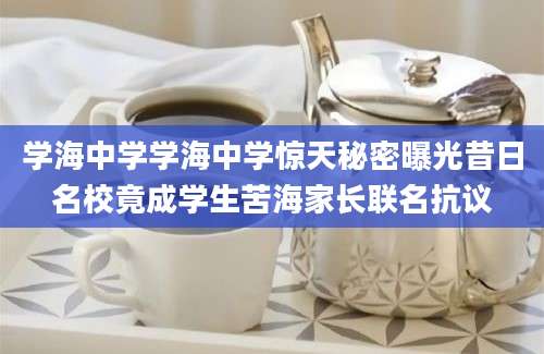 学海中学学海中学惊天秘密曝光昔日名校竟成学生苦海家长联名抗议