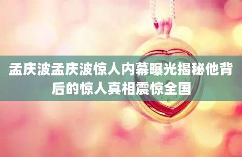 孟庆波孟庆波惊人内幕曝光揭秘他背后的惊人真相震惊全国