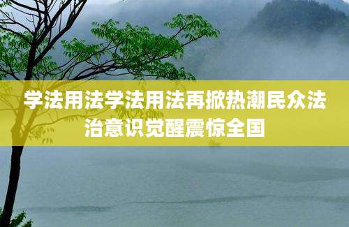 学法用法学法用法再掀热潮民众法治意识觉醒震惊全国