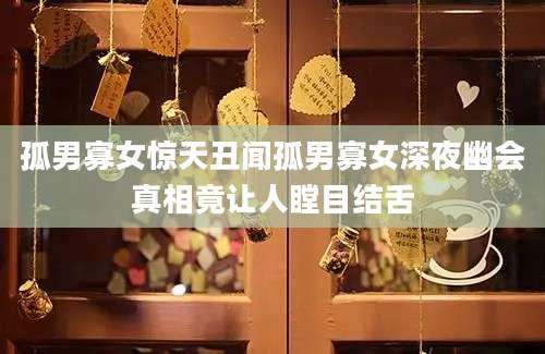 孤男寡女惊天丑闻孤男寡女深夜幽会真相竟让人瞠目结舌
