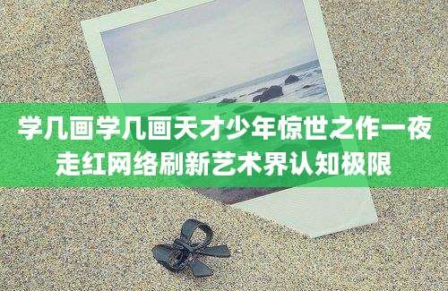 学几画学几画天才少年惊世之作一夜走红网络刷新艺术界认知极限