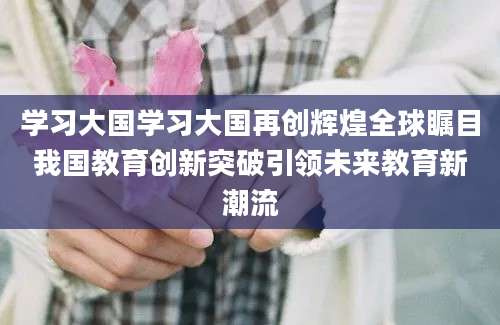 学习大国学习大国再创辉煌全球瞩目我国教育创新突破引领未来教育新潮流
