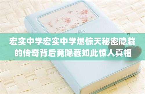宏实中学宏实中学爆惊天秘密隐藏的传奇背后竟隐藏如此惊人真相