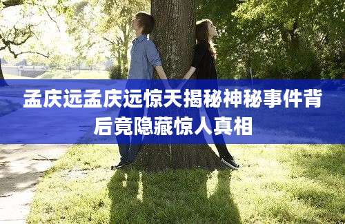 孟庆远孟庆远惊天揭秘神秘事件背后竟隐藏惊人真相