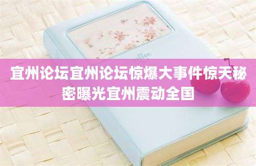 宜州论坛宜州论坛惊爆大事件惊天秘密曝光宜州震动全国