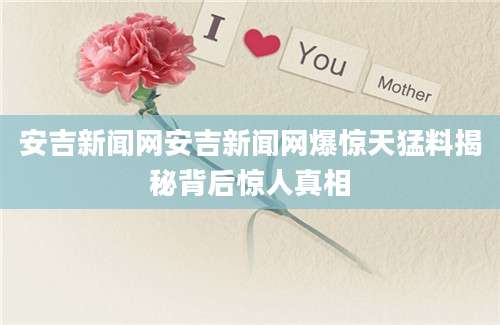 安吉新闻网安吉新闻网爆惊天猛料揭秘背后惊人真相