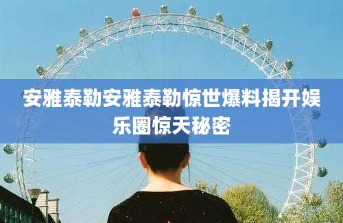安雅泰勒安雅泰勒惊世爆料揭开娱乐圈惊天秘密
