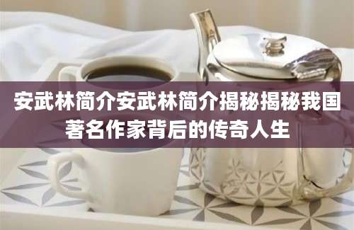 安武林简介安武林简介揭秘揭秘我国著名作家背后的传奇人生