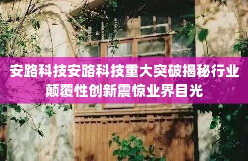 安路科技安路科技重大突破揭秘行业颠覆性创新震惊业界目光
