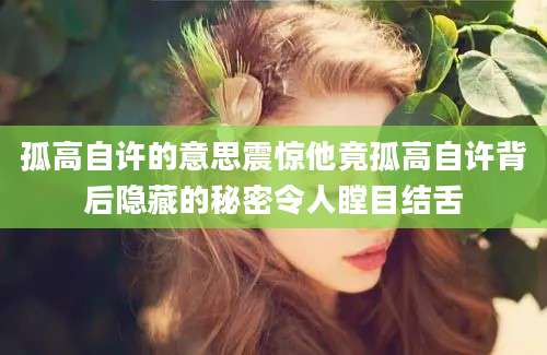 孤高自许的意思震惊他竟孤高自许背后隐藏的秘密令人瞠目结舌