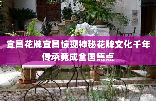 宜昌花牌宜昌惊现神秘花牌文化千年传承竟成全国焦点