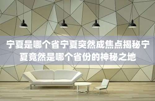 宁夏是哪个省宁夏突然成焦点揭秘宁夏竟然是哪个省份的神秘之地