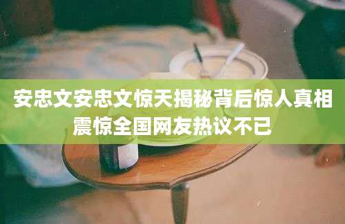 安忠文安忠文惊天揭秘背后惊人真相震惊全国网友热议不已