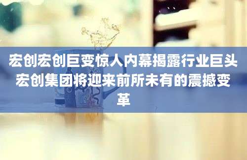 宏创宏创巨变惊人内幕揭露行业巨头宏创集团将迎来前所未有的震撼变革
