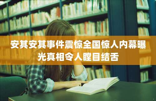 安其安其事件震惊全国惊人内幕曝光真相令人瞠目结舌