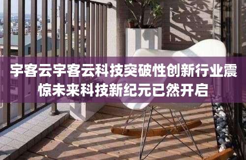 宇客云宇客云科技突破性创新行业震惊未来科技新纪元已然开启