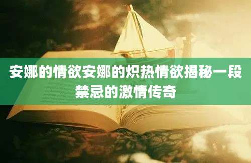 安娜的情欲安娜的炽热情欲揭秘一段禁忌的激情传奇