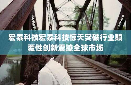 宏泰科技宏泰科技惊天突破行业颠覆性创新震撼全球市场