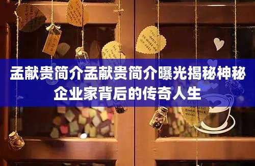 孟献贵简介孟献贵简介曝光揭秘神秘企业家背后的传奇人生