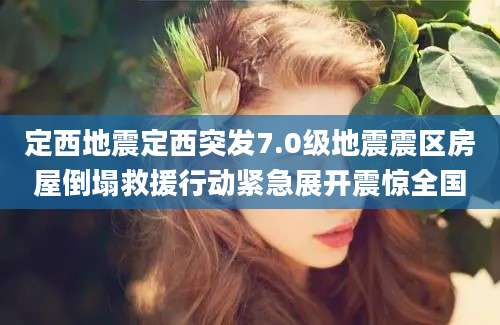 定西地震定西突发7.0级地震震区房屋倒塌救援行动紧急展开震惊全国