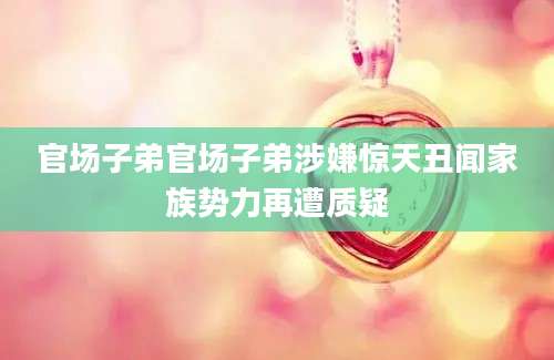 官场子弟官场子弟涉嫌惊天丑闻家族势力再遭质疑