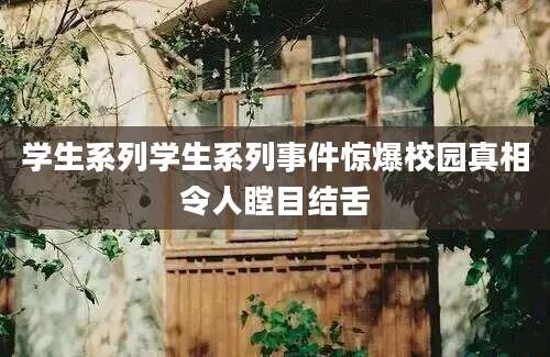 学生系列学生系列事件惊爆校园真相令人瞠目结舌