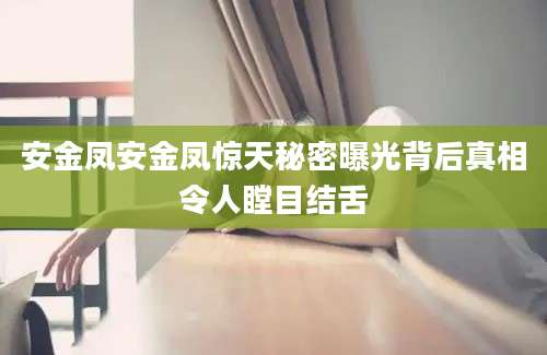 安金凤安金凤惊天秘密曝光背后真相令人瞠目结舌