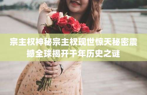 宗主权神秘宗主权现世惊天秘密震撼全球揭开千年历史之谜