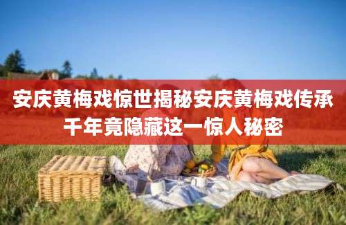 安庆黄梅戏惊世揭秘安庆黄梅戏传承千年竟隐藏这一惊人秘密