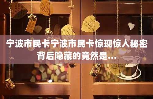 宁波市民卡宁波市民卡惊现惊人秘密背后隐藏的竟然是...