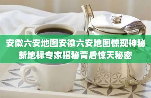 安徽六安地图安徽六安地图惊现神秘新地标专家揭秘背后惊天秘密
